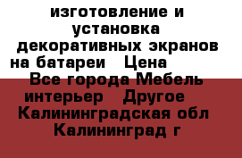 изготовление и установка декоративных экранов на батареи › Цена ­ 3 200 - Все города Мебель, интерьер » Другое   . Калининградская обл.,Калининград г.